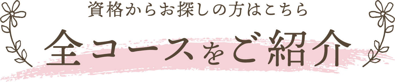 資格からお探しの方はこちら 全コースをご紹介
